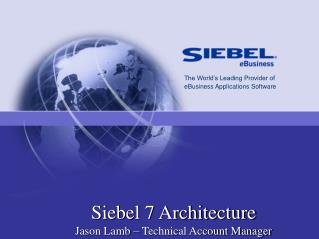 Siebel 7 Architecture Jason Lamb – Technical Account Manager