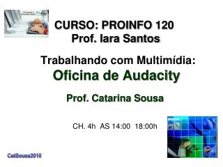Trabalhando com Multimídia: Oficina de Audacity Prof. Catarina Sousa CH. 4h AS 14:00 18:00h