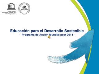 Educación para el Desarrollo Sostenible – Programa de Acción Mundial post 2014 –