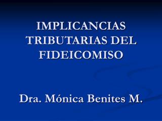 IMPLICANCIAS TRIBUTARIAS DEL FIDEICOMISO Dra. Mónica Benites M.