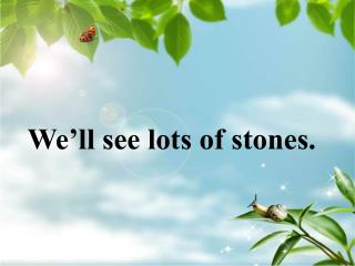 We’ll see lots of stones.