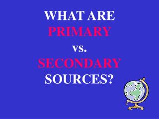 WHAT ARE PRIMARY vs. SECONDARY SOURCES?
