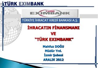 İHRACATIN FİNANSMANI VE “TÜRK EXIMBANK” Mahfuz DOĞU Müdür Yrd. İzmir Şubesi ARALIK 2012