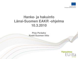 Hanke- ja hakuinfo Länsi-Suomen EAKR -ohjelma 10.3.2010 Pirjo Peräaho Keski-Suomen liitto