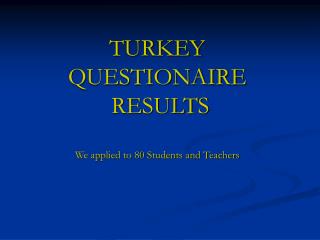 TURKEY QUESTIONAIRE RESULTS We applied to 80 Students and Teachers