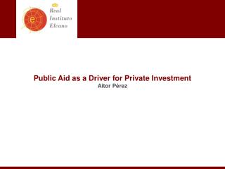 Public Aid as a Driver for Private Investment Aitor Pérez