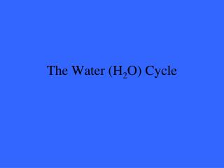 The Water (H 2 O) Cycle