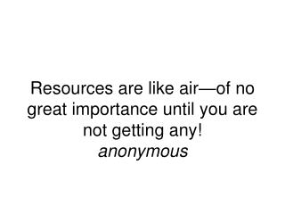 Resources are like air—of no great importance until you are not getting any! anonymous