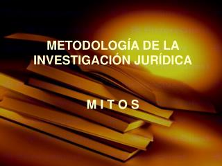 METODOLOGÍA DE LA INVESTIGACIÓN JURÍDICA M I T O S