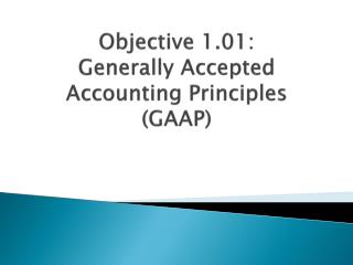 Objective 1.01: Generally Accepted Accounting Principles (GAAP)