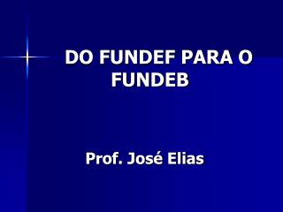 DO FUNDEF PARA O FUNDEB Prof. José Elias