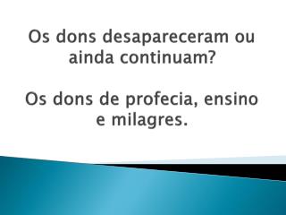 Os dons desapareceram ou ainda continuam? Os dons de profecia, ensino e milagres.