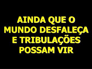 AINDA QUE O MUNDO DESFALEÇA E TRIBULAÇÕES POSSAM VIR