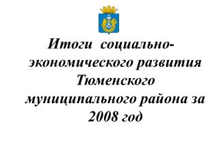 Итоги социально-экономического развития Тюменского муниципального района за 2008 год