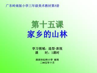 广东岭南版小学三年级美术教材第 5 册 第十五课 家乡的山林 学习领域：造型 · 表现 课 时： 1 课时 深圳市红岭小学 崔琦 二 00 五年十月