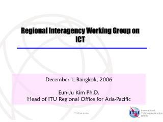 December 1, Bangkok, 2006 Eun-Ju Kim Ph.D. Head of ITU Regional Office for Asia-Pacific