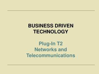 BUSINESS DRIVEN TECHNOLOGY Plug-In T2 Networks and Telecommunications