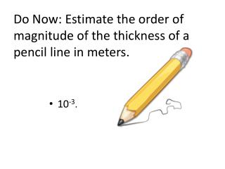 Do Now: Estimate the order of magnitude of the thickness of a pencil line in meters.