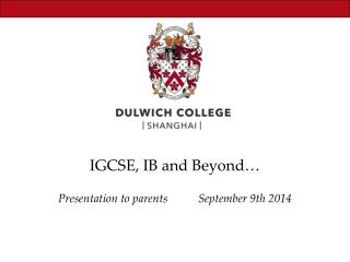 IGCSE, IB and Beyond… Presentation to parents 	September 9 th 2014
