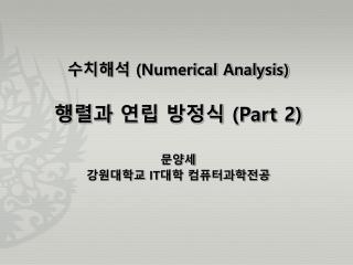 수치해석 (Numerical Analysis) 행렬과 연립 방정식 (Part 2) 문양세 강원대학교 IT 대학 컴퓨터과학전공