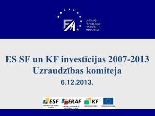 ES SF un KF investīcijas 2007-2013 Uzraudzības komiteja 6.12.2013.