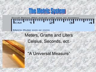Meters, Grams and Liters Celsius, Seconds, ect. &quot;A Universal Measure”