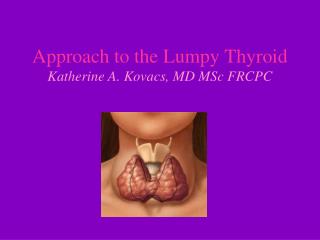 Approach to the Lumpy Thyroid Katherine A. Kovacs, MD MSc FRCPC