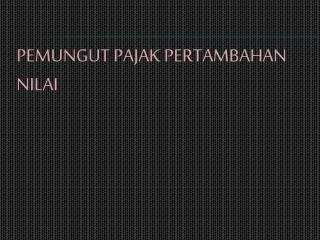 PEMUNGUT PAJAK PERTAMBAHAN NILAI