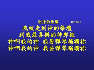 到神的祭壇 Bm-002 我就走到神的祭壇 到我最喜樂的神那裡 神啊我的神 我要彈琴稱讚祢 神啊我的神 我要彈琴稱讚祢