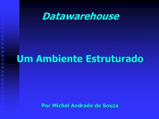 Datawarehouse Um Ambiente Estruturado Por Michel Andrade de Souza