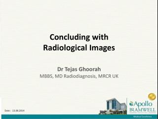 Concluding with Radiological Images Dr Tejas Ghoorah MBBS, MD Radiodiagnosis , MRCR UK
