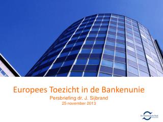 Europees Toezicht in de Bankenunie Persbriefing dr. J. Sijbrand 25 november 2013