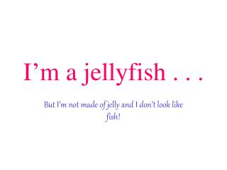 I’m a jellyfish . . .