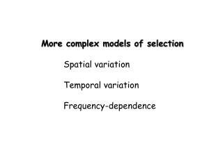 More complex models of selection 	Spatial variation 	Temporal variation 	Frequency-dependence