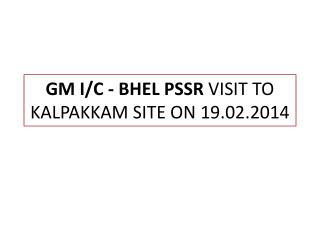 GM I/C - BHEL PSSR VISIT TO KALPAKKAM SITE ON 19.02.2014