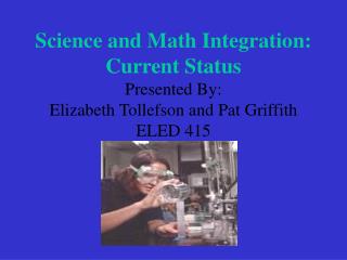 Science and Math Integration: Current Status Presented By: Elizabeth Tollefson and Pat Griffith ELED 415