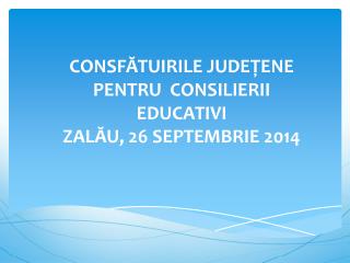 CONSFĂTUIRILE JUDEŢENE PENTRU CONSILIERII EDUCATIVI ZA LĂU , 26 SEPTEMBRIE 2014