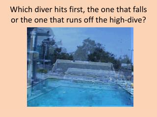 Which diver hits first, the one that falls or the one that runs off the high-dive?
