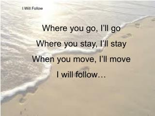 I Will Follow Where you go, I’ll go Where you stay, I’ll stay When you move, I’ll move