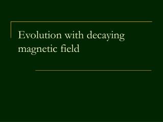 Evolution with decaying magnetic field