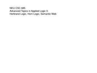 NKU CSC 685 Advanced Topics in Applied Logic 3: Herbrand Logic, Horn Logic, Semantic Web
