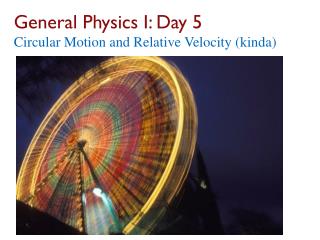 General Physics I: Day 5 Circular Motion and Relative Velocity ( kinda )