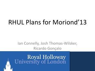 RHUL Plans for Moriond’13