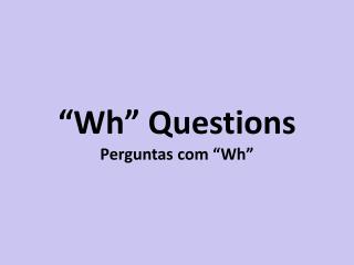 “Wh” Questions Perguntas com “Wh”