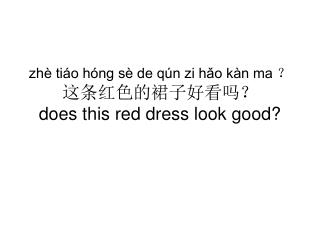 zhè tiáo hóng sè de qún zi hǎo kàn ma ？ 这条红色的裙子好看吗？ does this red dress look good?