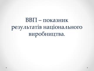 ВВП – показник результатів національного виробництва .