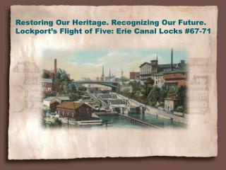 Restoring Our Heritage. Recognizing Our Future. Lockport’s Flight of Five: Erie Canal Locks #67-71