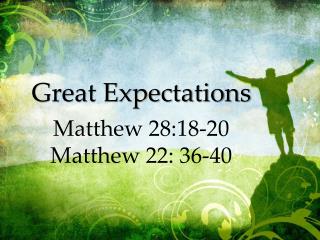 Great Expectations Matthew 28:18-20 Matthew 22: 36-40