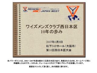 本パワーポイントは、 2006 ～ 2007 年度を締めくくる西日本区大会で、発表されたものを、ホームページ用に再編集したものです。このため、ナレーションに代えて下部にプロンプトを記載しています。