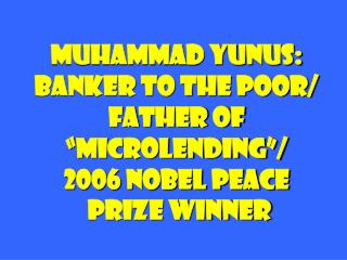 Muhammad Yunus: Banker to the Poor/ Father of “microlending”/ 2006 nobel peace prize winner